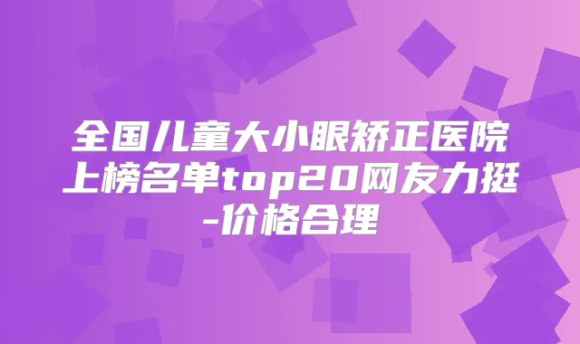 全国儿童大小眼矫正医院上榜名单top20网友力挺-价格合理