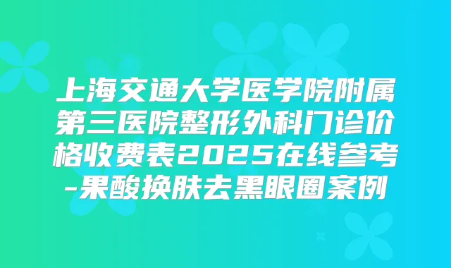 上海交通大学医学院附属第三医院整形外科门诊价格收费表2025在线参考-果酸换肤去黑眼圈案例