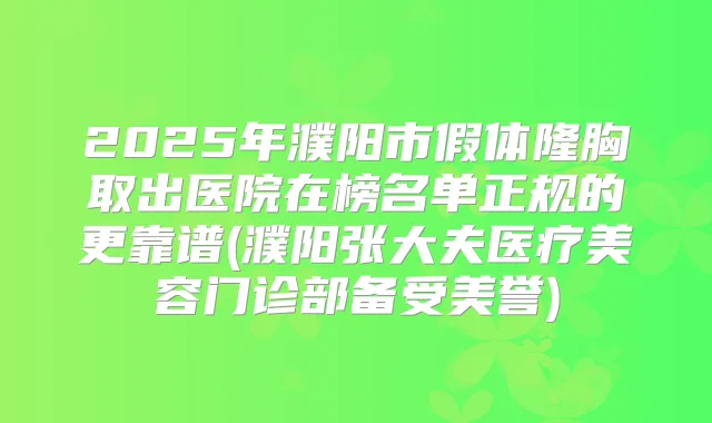 2025年濮阳市假体隆胸取出医院在榜名单正规的更靠谱(濮阳张大夫医疗美容门诊部备受美誉)