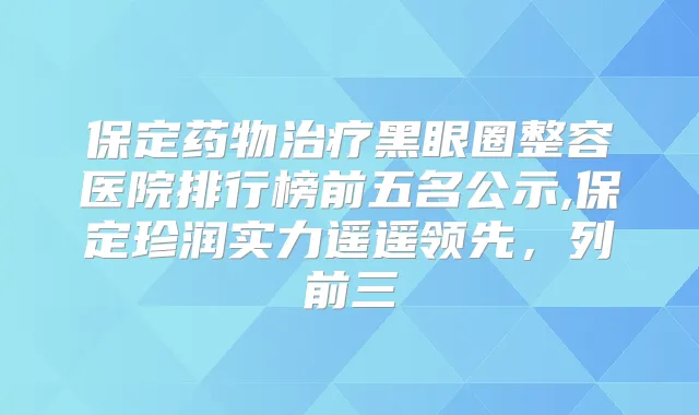 保定药物黑眼圈整容医院排行榜前五名公示,保定珍润实力遥遥领先,列前三