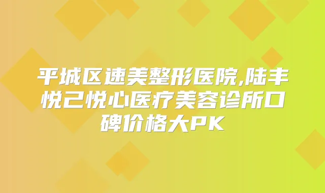 平城区速美整形医院,陆丰悦己悦心医疗美容诊所口碑价格大PK