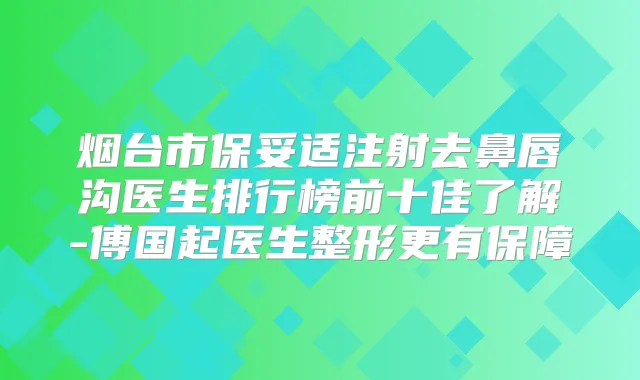 烟台市注射去鼻唇沟医生排行榜前十佳了解-傅国起医生整形更有保障