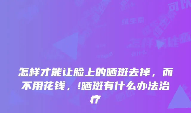 怎样才能让脸上的晒斑去掉，而不用花钱，!晒斑有什么办法