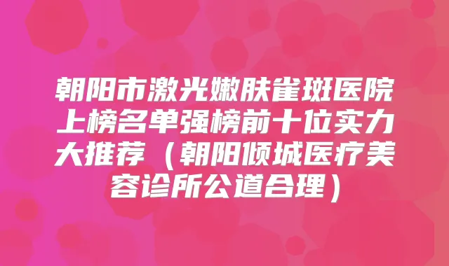 朝阳市激光嫩肤雀斑医院上榜名单强榜前十位实力大推荐（朝阳倾城医疗美容诊所公道合理）