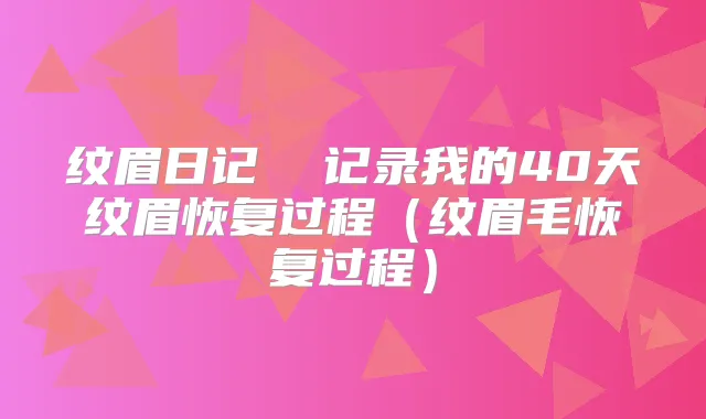 纹眉日记 记录我的40天纹眉恢复过程(纹眉毛恢复过程)
