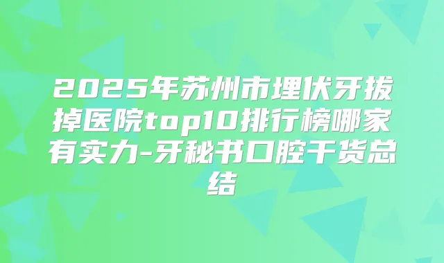 2025年苏州市埋伏牙拔掉医院top10排行榜哪家有实力-牙秘书口腔干货总结