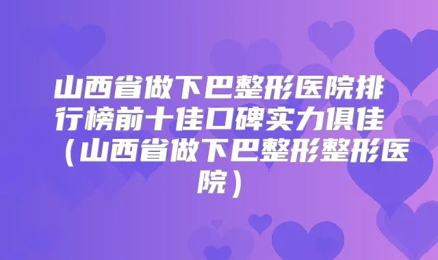 山西省做下巴整形医院排行榜前十佳口碑实力俱佳（山西省做下巴整形整形医院）