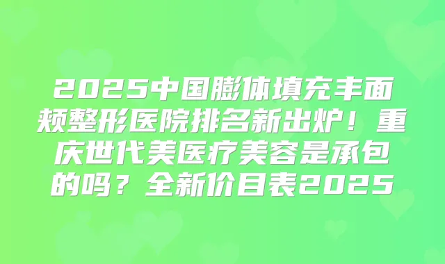 2025中国膨体填充丰面颊整形医院排名新出炉!重庆世代美医疗美容是承包的吗?全新价目表2025