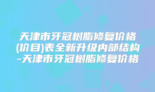 天津市牙冠树脂修复价格(价目)表全新升级内部结构-天津市牙冠树脂修复价格