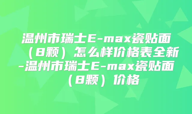 温州市瑞士E-max瓷贴面(8颗)怎么样价格表全新-温州市瑞士E-max瓷贴面(8颗)价格