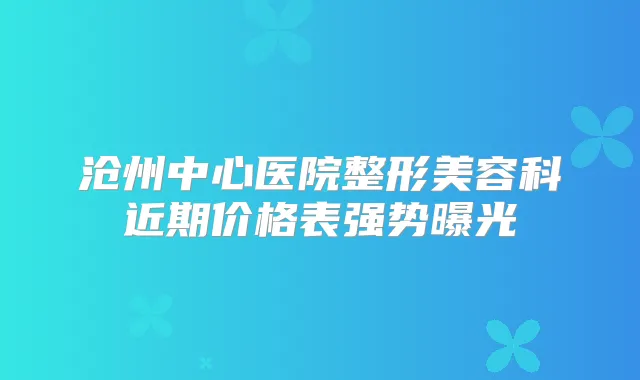 沧州中心医院整形美容科近期价格表强势曝光