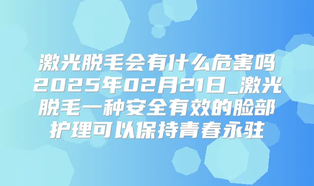 激光脱毛会有什么危害吗2025年02月21日_激光脱毛一种安全有效的脸部护理可以保持青春永驻