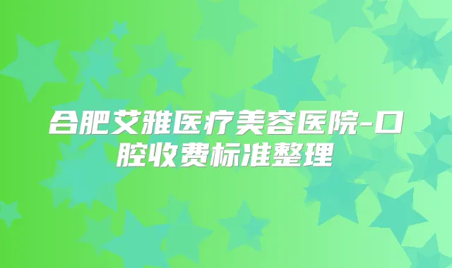 合肥艾雅医疗美容医院-口腔收费标准整理