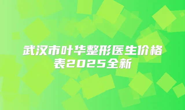 武汉市叶华整形医生价格表2025全新