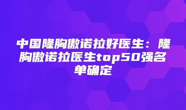中国隆胸傲诺拉好医生:隆胸傲诺拉医生top50强名单确定