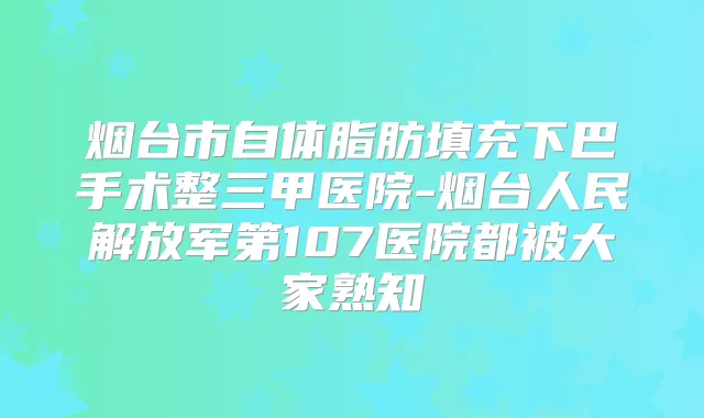 烟台市自体脂肪填充下巴手术整三甲医院-烟台人民解放军第107医院都被大家熟知