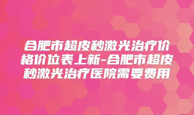 合肥市超皮秒激光价格价位表上新-合肥市超皮秒激光医院需要费用