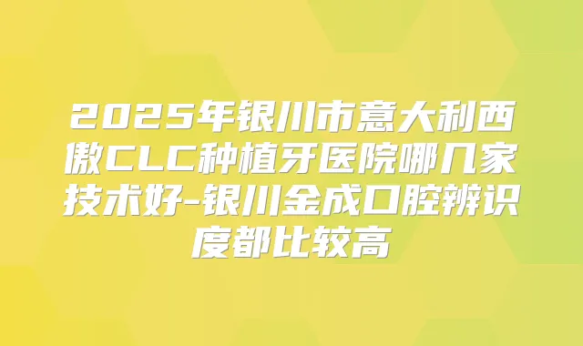 2025年银川市意大利西傲CLC种植牙医院哪几家技术好-银川金成口腔辨识度都比较高