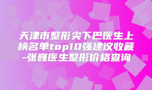 天津市整形尖下巴医生上榜名单top10强建议收藏-张巍医生整形价格查询