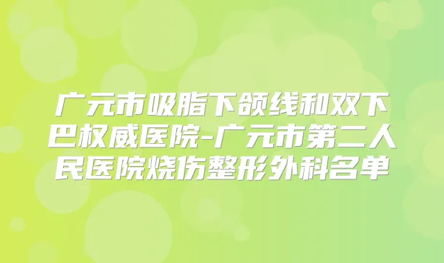 广元市吸脂下颌线和双下巴医院-广元市第二人民医院烧伤整形外科名单