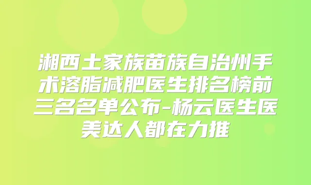 湘西土家族苗族自治州手术溶脂减肥医生排名榜前三名名单公布-杨云医生医美达人都在力推