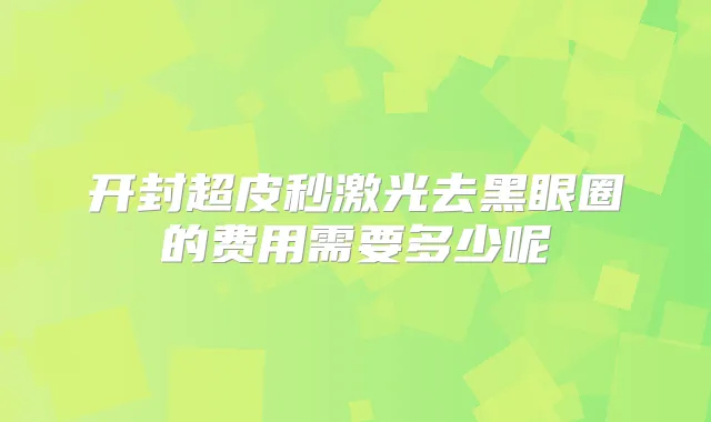 开封超皮秒激光去黑眼圈的费用需要多少呢