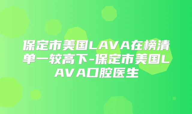 保定市美国LAVA在榜清单一较高下-保定市美国LAVA口腔医生