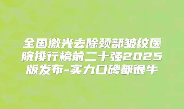 全国激光去除颈部皱纹医院排行榜前二十强2025版发布-实力口碑都很牛