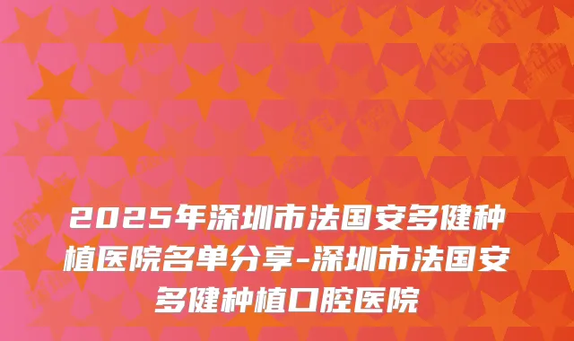 2025年深圳市法国安多健种植医院名单分享-深圳市法国安多健种植口腔医院