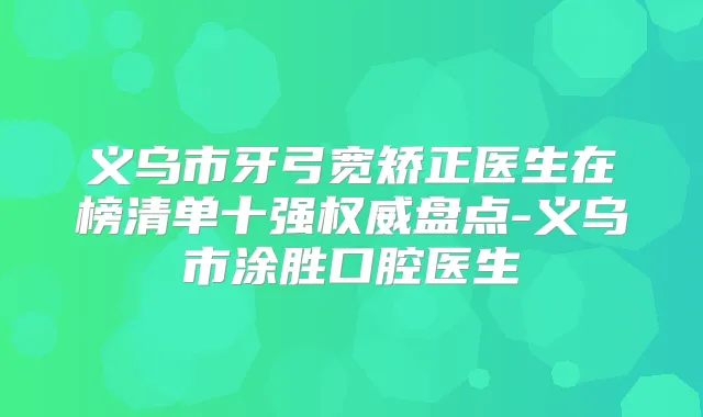 义乌市牙弓宽矫正医生在榜清单十强盘点-义乌市涂胜口腔医生