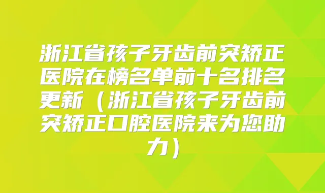 浙江省孩子牙齿前突矫正医院在榜名单前十名排名更新(浙江省孩子牙齿前突矫正口腔医院来为您助力)
