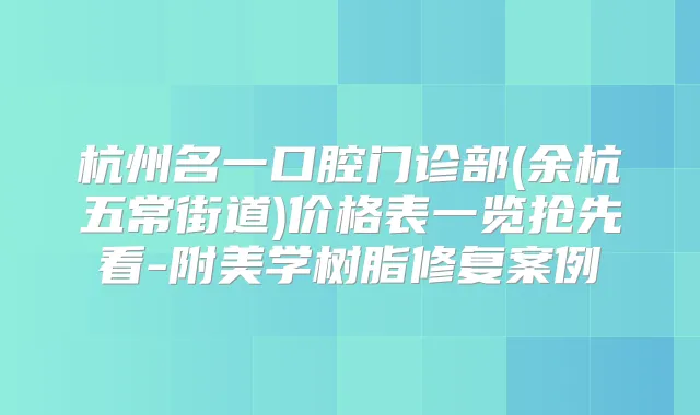 杭州名一口腔门诊部(余杭五常街道)价格表一览抢先看-附美学树脂修复案例