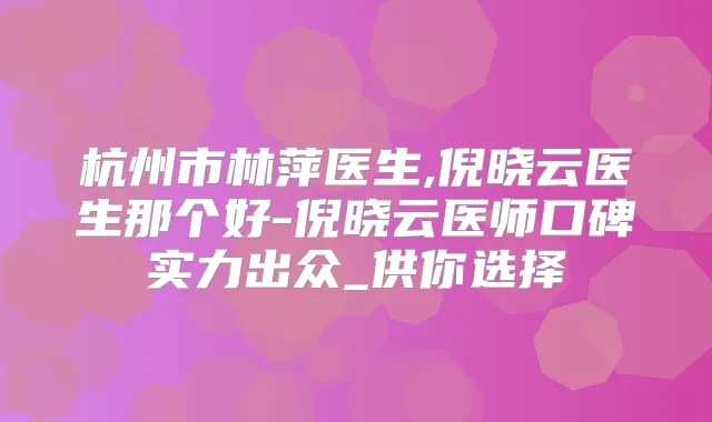 杭州市林萍医生,倪晓云医生那个好-倪晓云医师口碑实力出众_供你选择
