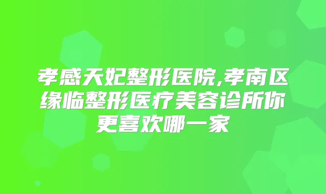 孝感天妃整形医院,孝南区缘临整形医疗美容诊所你更喜欢哪一家