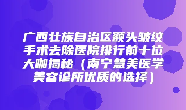 广西壮族自治区额头皱纹手术去除医院排行前十位大咖揭秘(南宁慧美医学美容诊所优质的选择)