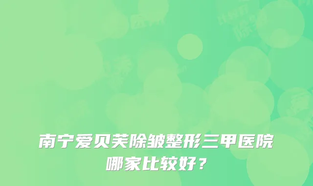 南宁爱贝芙除皱整形三甲医院哪家比较好？