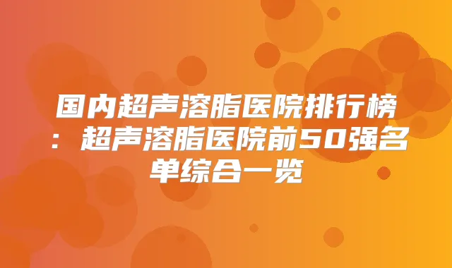 国内超声溶脂医院排行榜:超声溶脂医院前50强名单综合一览