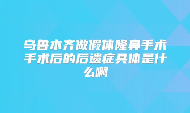 乌鲁木齐做假体隆鼻手术手术后的后遗症具体是什么啊