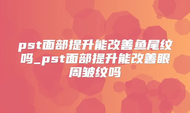 pst面部提升能鱼尾纹吗_pst面部提升能眼周皱纹吗