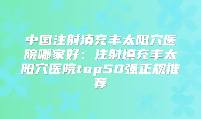 中国注射填充丰太阳穴医院哪家好:注射填充丰太阳穴医院top50强正规推荐