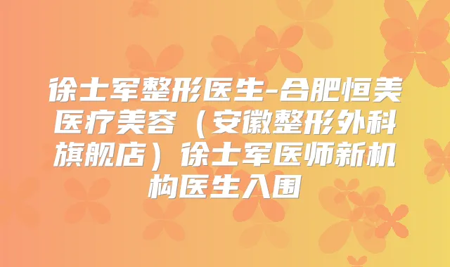 徐士军整形医生-合肥恒美医疗美容(安徽整形外科旗舰店)徐士军医师新机构医生入围