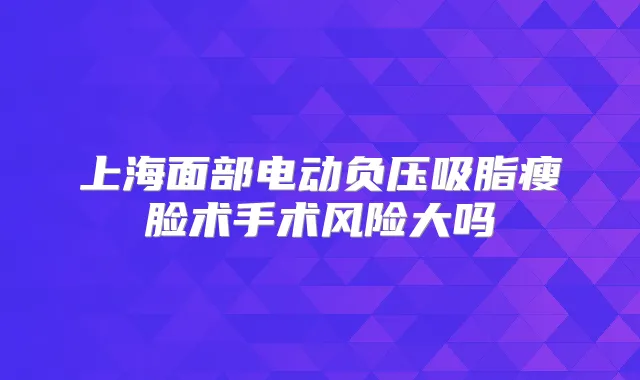 上海面部电动负压吸脂瘦脸术手术风险大吗