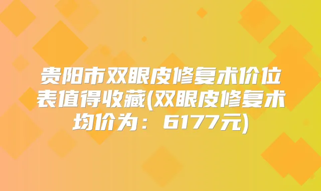 贵阳市双眼皮修复术价位表值得收藏(双眼皮修复术均价为:6177元)