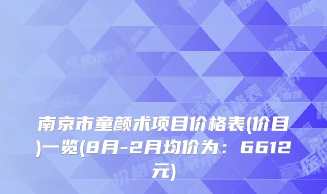南京市童颜术项目价格表(价目)一览(8月-2月均价为:6612元)