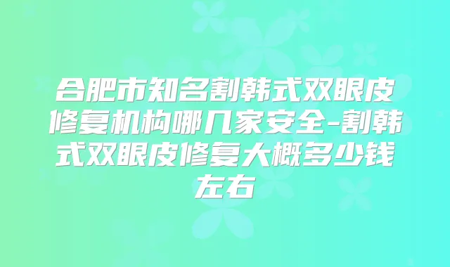 合肥市知名割韩式双眼皮修复机构哪几家安全-割韩式双眼皮修复大概多少钱左右