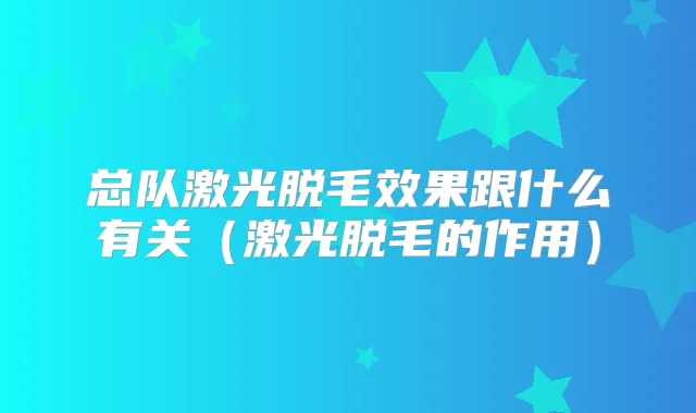 总队激光脱毛效果跟什么有关(激光脱毛的作用)