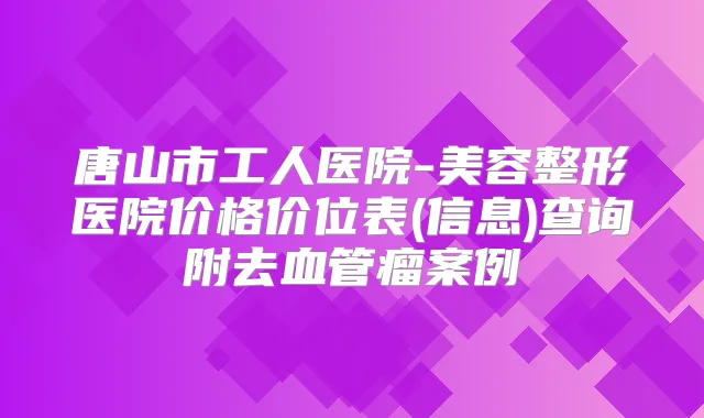 唐山市工人医院-美容整形医院价格价位表(信息)查询附去血管瘤案例