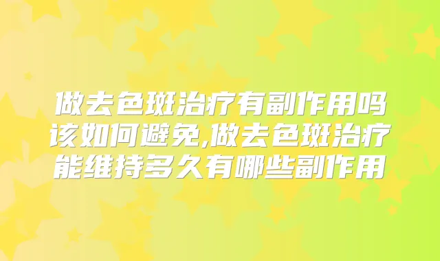 做去色斑有副作用吗该如何避免,做去色斑能维持多久有哪些副作用