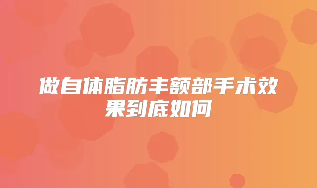 做自体脂肪丰额部手术效果到底如何