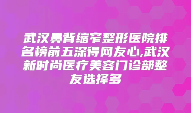 武汉鼻背缩窄整形医院排名榜前五深得网友心,武汉新时尚医疗美容门诊部整友选择多